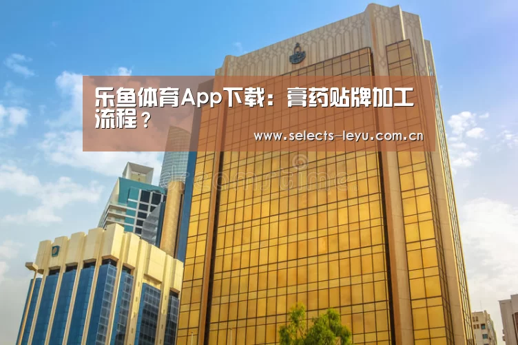 乐鱼体育App下载:膏药贴牌加工流程?(图2) 乐鱼官方网站地址