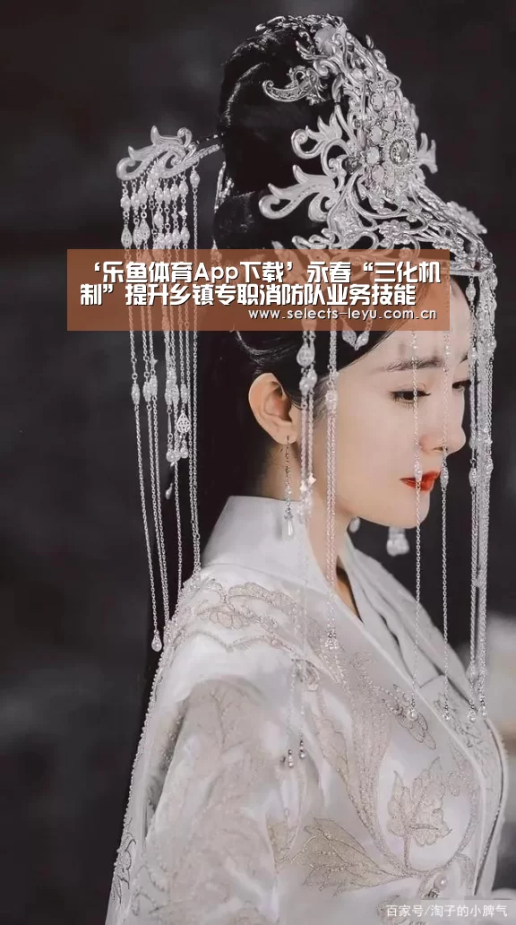 ‘乐鱼体育App下载’永春“三化机制”提升乡镇专职消防队业务技能水平(图3) 乐鱼平台最新版本