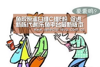 鱼胶原蛋白维C维E粉 促进新陈代谢|乐鱼平台最新版本(图4) 乐鱼平台最新版本