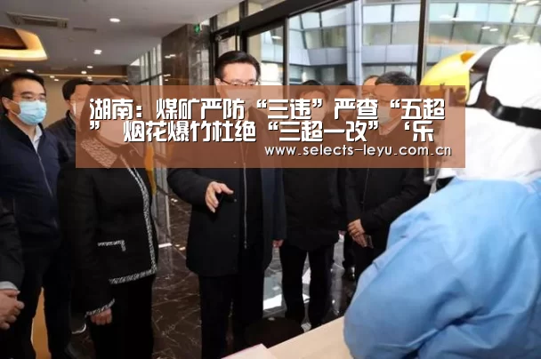湖南:煤矿严防“三违”严查“五超” 烟花爆竹杜绝“三超一改”‘乐鱼平台最新版本’(图1) 乐鱼平台最新版本