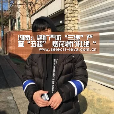 湖南:煤矿严防“三违”严查“五超” 烟花爆竹杜绝“三超一改”‘乐鱼平台最新版本’(图4) 乐鱼极致竞技体验