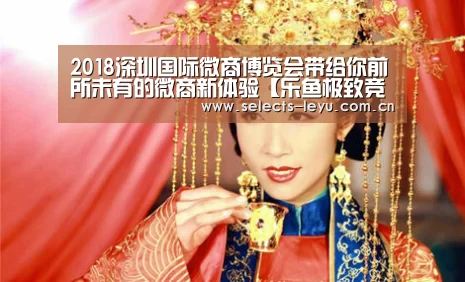 2018深圳国际微商博览会带给你前所未有的微商新体验【乐鱼极致竞技体验】(图1) 乐鱼平台最新版本