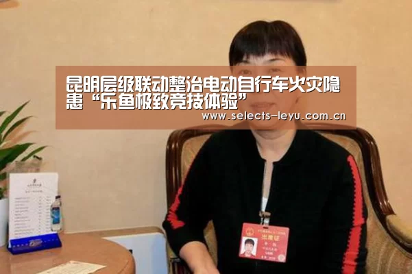 昆明层级联动整治电动自行车火灾隐患“乐鱼极致竞技体验”(图1) 乐鱼极致竞技体验