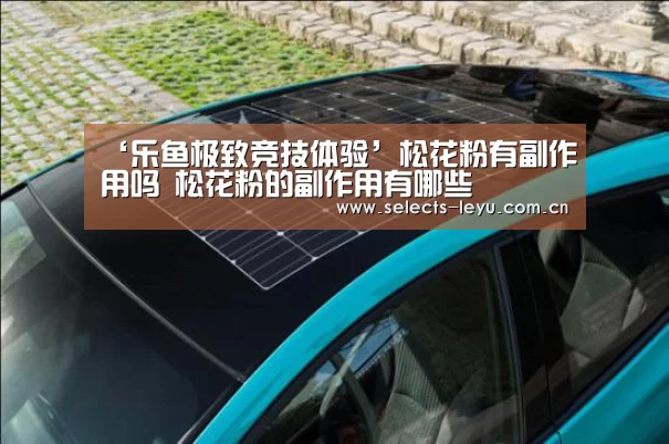 ‘乐鱼极致竞技体验’松花粉有副作用吗 松花粉的副作用有哪些(图2) 乐鱼极致竞技体验