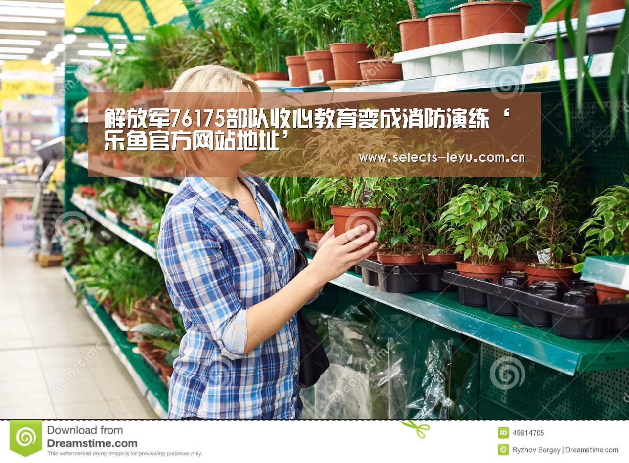 解放军76175部队收心教育变成消防演练‘乐鱼官方网站地址’(图4) 乐鱼体育App下载