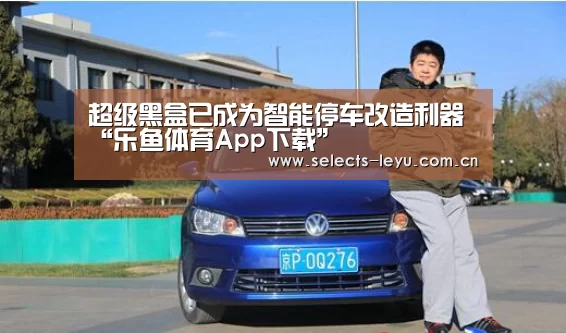 超级黑盒已成为智能停车改造利器“乐鱼体育App下载”(图3) 乐鱼平台最新版本