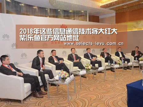 2018年这些信息通信技术将大红大紫|乐鱼官方网站地址(图1) 乐鱼体育App下载