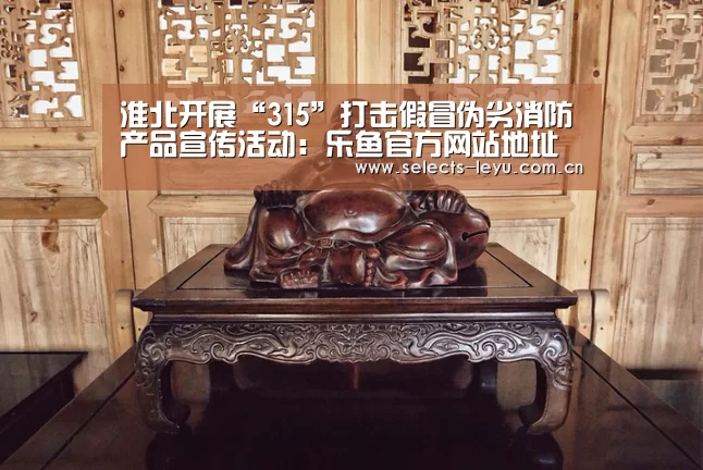 淮北开展“315”打击假冒伪劣消防产品宣传活动:乐鱼官方网站地址(图1) 乐鱼体育App下载