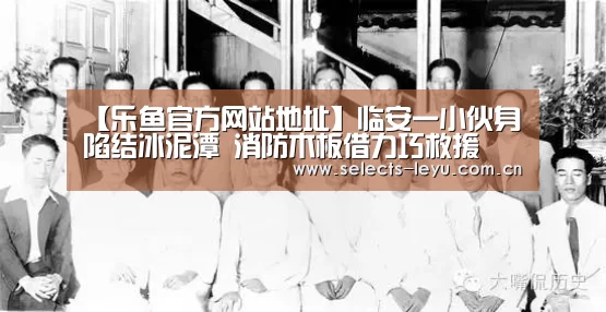 【乐鱼官方网站地址】临安一小伙身陷结冰泥潭 消防木板借力巧救援(图3) 乐鱼体育App下载