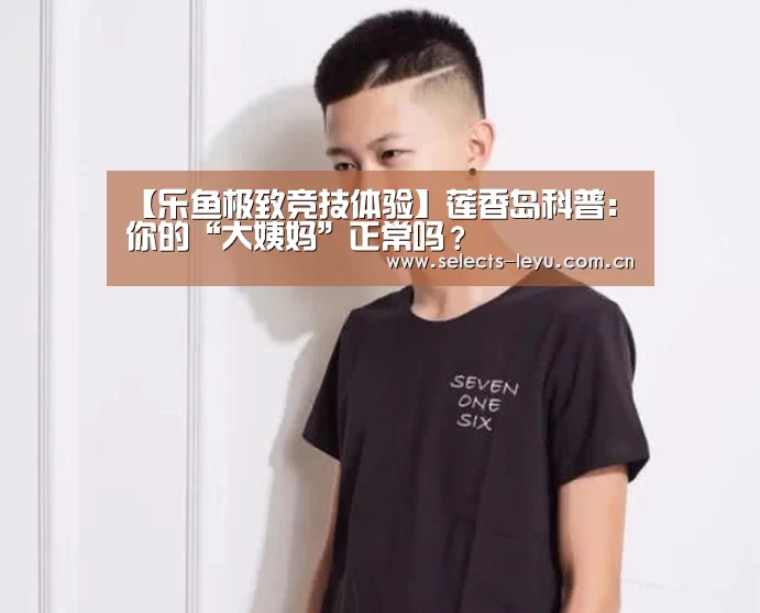 【乐鱼极致竞技体验】莲香岛科普:你的“大姨妈”正常吗?(图3) 乐鱼体育App下载