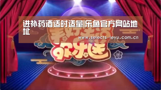 进补药酒适时适量|乐鱼官方网站地址(图2) 乐鱼官方网站地址