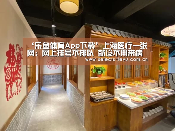 ‘乐鱼体育App下载’上海医疗一张网:网上挂号不排队 就诊不用带病历(图3) 乐鱼体育App下载
