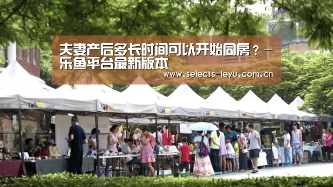 夫妻产后多长时间可以开始同房?-乐鱼平台最新版本(图1) 乐鱼极致竞技体验