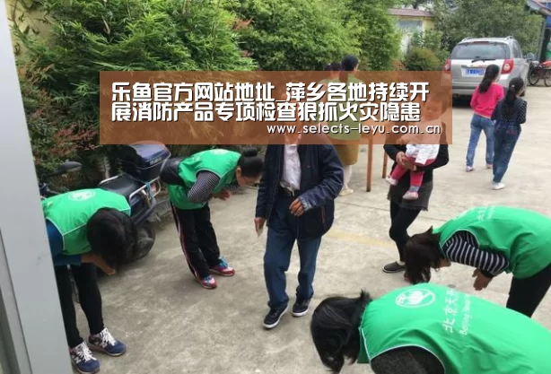 乐鱼官方网站地址_萍乡各地持续开展消防产品专项检查狠抓火灾隐患源头管控工作(图1) 乐鱼官方网站地址